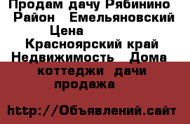 Продам дачу Рябинино › Район ­ Емельяновский › Цена ­ 750 000 - Красноярский край Недвижимость » Дома, коттеджи, дачи продажа   